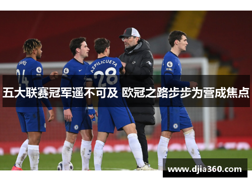 五大联赛冠军遥不可及 欧冠之路步步为营成焦点