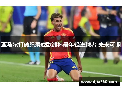 亚马尔打破纪录成欧洲杯最年轻进球者 未来可期