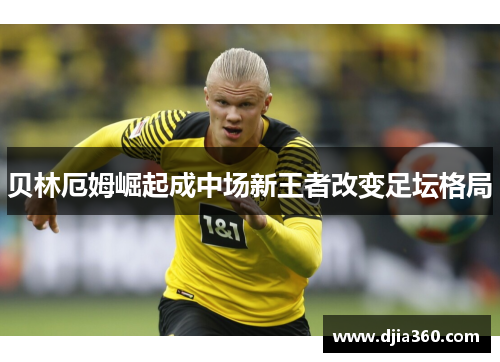 贝林厄姆崛起成中场新王者改变足坛格局
