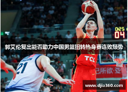 郭艾伦复出能否助力中国男篮扭转热身赛连败颓势