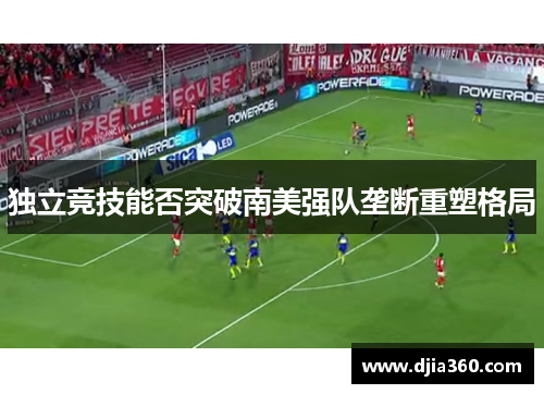 独立竞技能否突破南美强队垄断重塑格局