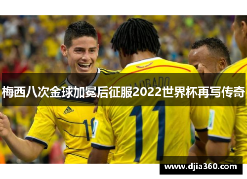 梅西八次金球加冕后征服2022世界杯再写传奇