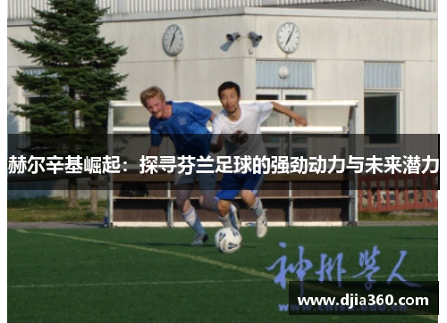 赫尔辛基崛起：探寻芬兰足球的强劲动力与未来潜力