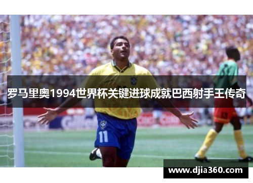 罗马里奥1994世界杯关键进球成就巴西射手王传奇