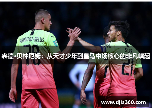 裘德·贝林厄姆：从天才少年到皇马中场核心的非凡崛起