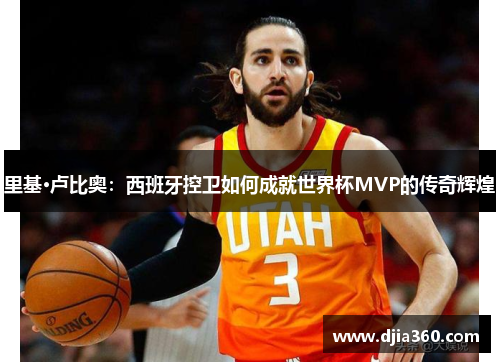 里基·卢比奥：西班牙控卫如何成就世界杯MVP的传奇辉煌