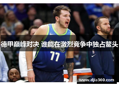 德甲巅峰对决 谁能在激烈竞争中独占鳌头