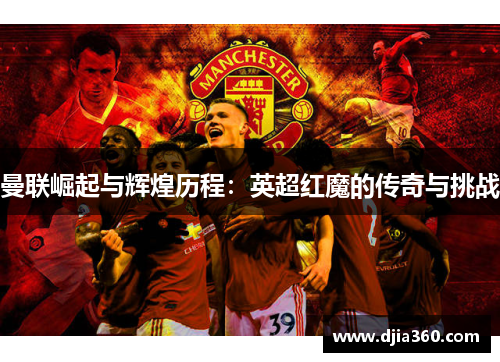 曼联崛起与辉煌历程：英超红魔的传奇与挑战