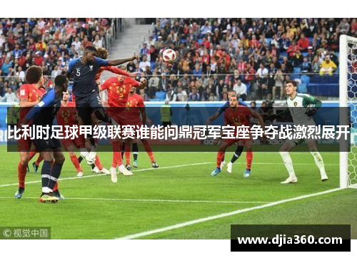 比利时足球甲级联赛谁能问鼎冠军宝座争夺战激烈展开