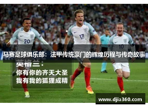 马赛足球俱乐部：法甲传统豪门的辉煌历程与传奇故事