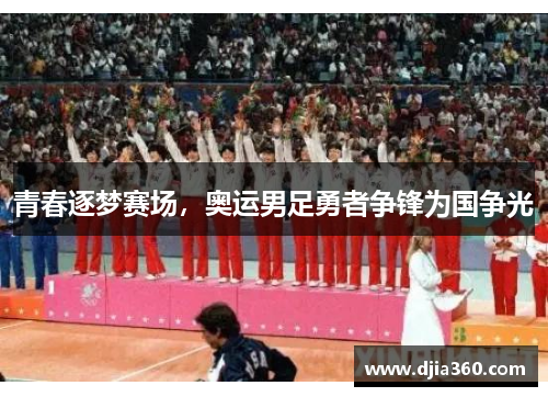 青春逐梦赛场，奥运男足勇者争锋为国争光