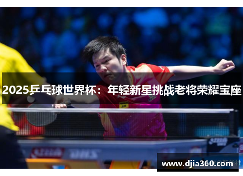 2025乒乓球世界杯：年轻新星挑战老将荣耀宝座