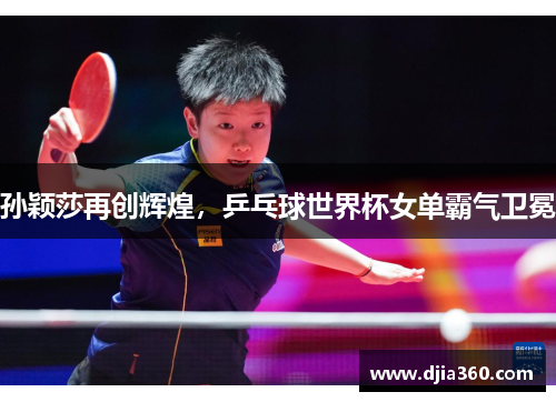 孙颖莎再创辉煌，乒乓球世界杯女单霸气卫冕