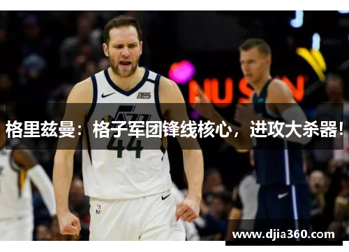 格里兹曼：格子军团锋线核心，进攻大杀器！