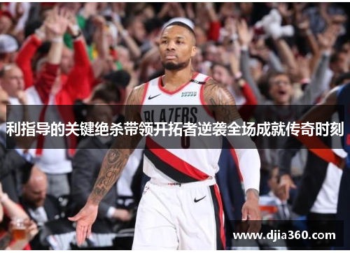 利指导的关键绝杀带领开拓者逆袭全场成就传奇时刻