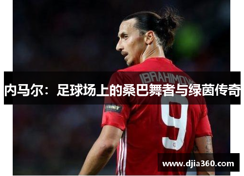 内马尔：足球场上的桑巴舞者与绿茵传奇
