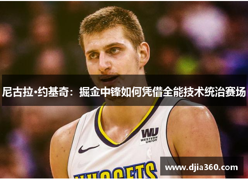 尼古拉·约基奇：掘金中锋如何凭借全能技术统治赛场
