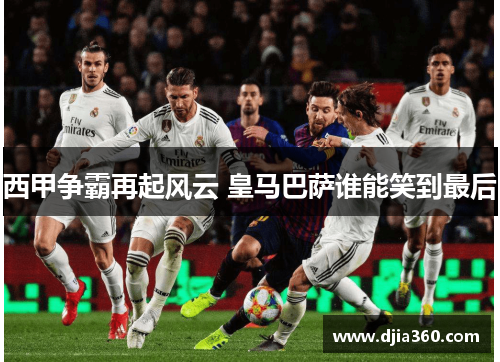 西甲争霸再起风云 皇马巴萨谁能笑到最后
