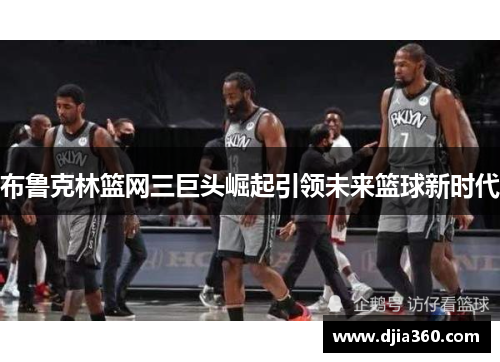 布鲁克林篮网三巨头崛起引领未来篮球新时代