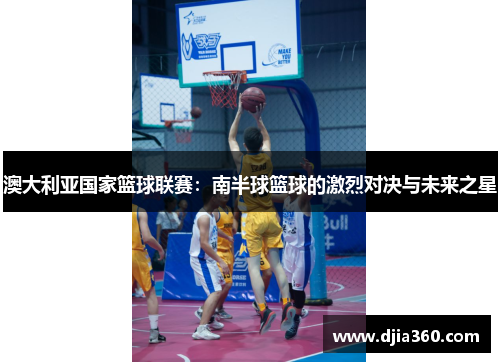 澳大利亚国家篮球联赛：南半球篮球的激烈对决与未来之星