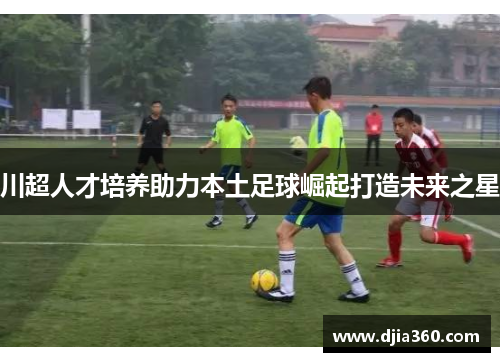 川超人才培养助力本土足球崛起打造未来之星
