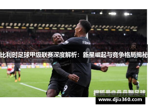比利时足球甲级联赛深度解析：新星崛起与竞争格局揭秘