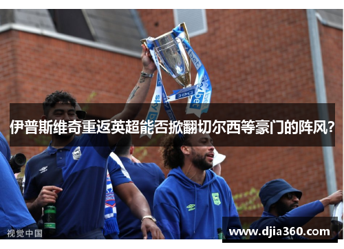 伊普斯维奇重返英超能否掀翻切尔西等豪门的阵风？