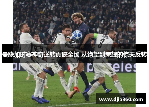 曼联加时赛神奇逆转震撼全场 从绝望到荣耀的惊天反转