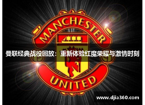 曼联经典战役回放：重新体验红魔荣耀与激情时刻