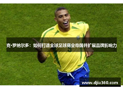 克·罗纳尔多：如何打造全球足球商业帝国并扩展品牌影响力