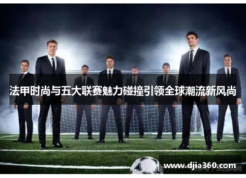 法甲时尚与五大联赛魅力碰撞引领全球潮流新风尚